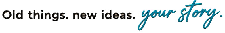 Old things. new ideas. your story.